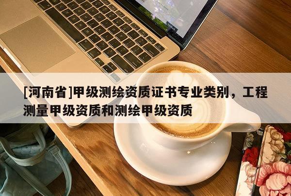 [河南省]甲級測繪資質(zhì)證書專業(yè)類別，工程測量甲級資質(zhì)和測繪甲級資質(zhì)