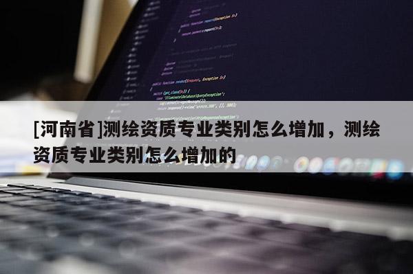 [河南省]測繪資質(zhì)專業(yè)類別怎么增加，測繪資質(zhì)專業(yè)類別怎么增加的