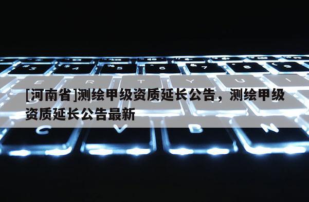 [河南省]測繪甲級(jí)資質(zhì)延長公告，測繪甲級(jí)資質(zhì)延長公告最新