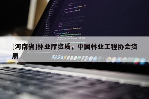 [河南省]林業(yè)廳資質(zhì)，中國林業(yè)工程協(xié)會資質(zhì)