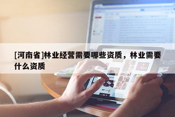 [河南省]林業(yè)經(jīng)營(yíng)需要哪些資質(zhì)，林業(yè)需要什么資質(zhì)