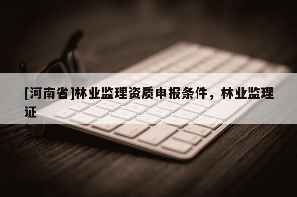 [河南省]林業(yè)監(jiān)理資質(zhì)申報條件，林業(yè)監(jiān)理證