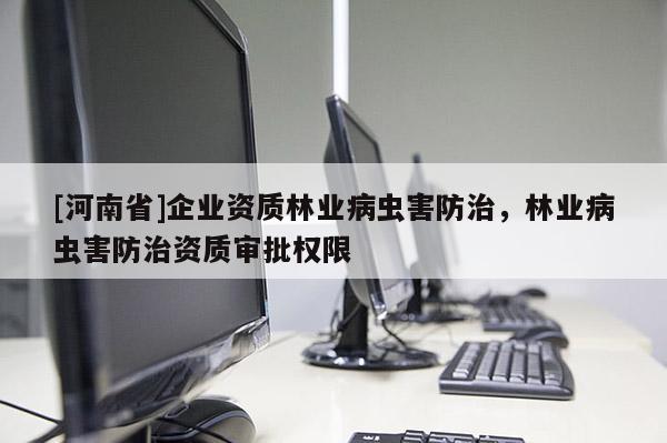 [河南省]企業(yè)資質(zhì)林業(yè)病蟲害防治，林業(yè)病蟲害防治資質(zhì)審批權(quán)限