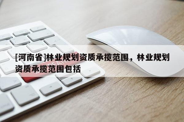 [河南省]林業(yè)規(guī)劃資質(zhì)承攬范圍，林業(yè)規(guī)劃資質(zhì)承攬范圍包括