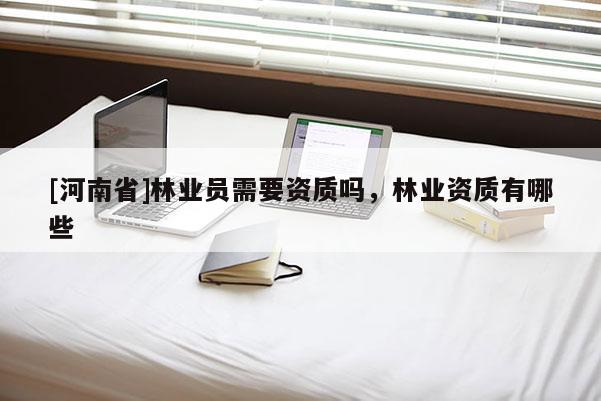 [河南省]林業(yè)員需要資質嗎，林業(yè)資質有哪些