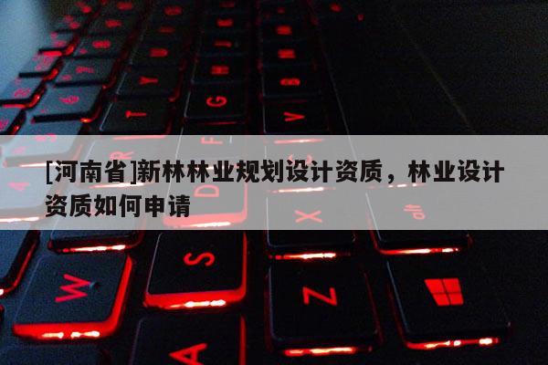 [河南省]新林林業(yè)規(guī)劃設(shè)計資質(zhì)，林業(yè)設(shè)計資質(zhì)如何申請