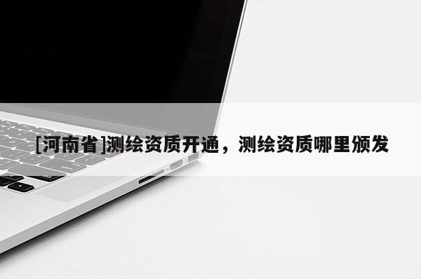 [河南省]測(cè)繪資質(zhì)開通，測(cè)繪資質(zhì)哪里頒發(fā)