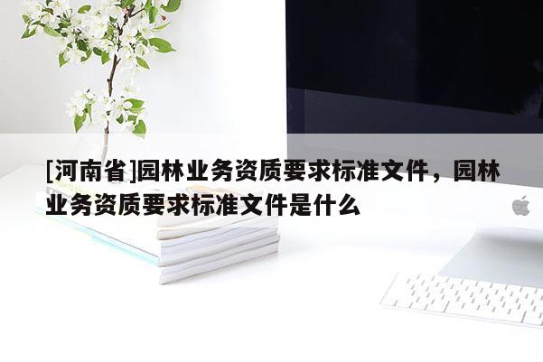 [河南省]園林業(yè)務資質要求標準文件，園林業(yè)務資質要求標準文件是什么