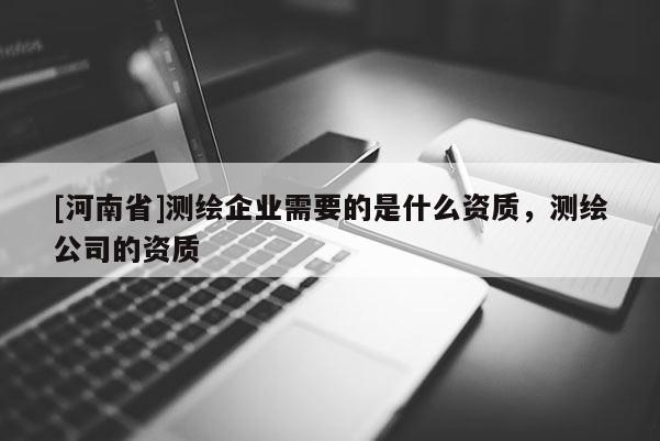 [河南省]測繪企業(yè)需要的是什么資質，測繪公司的資質