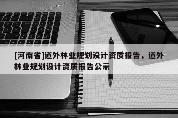 [河南省]道外林業(yè)規(guī)劃設(shè)計(jì)資質(zhì)報(bào)告，道外林業(yè)規(guī)劃設(shè)計(jì)資質(zhì)報(bào)告公示