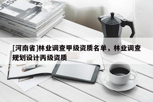 [河南省]林業(yè)調(diào)查甲級資質(zhì)名單，林業(yè)調(diào)查規(guī)劃設(shè)計丙級資質(zhì)