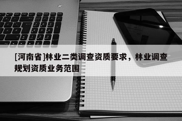 [河南省]林業(yè)二類調(diào)查資質(zhì)要求，林業(yè)調(diào)查規(guī)劃資質(zhì)業(yè)務(wù)范圍
