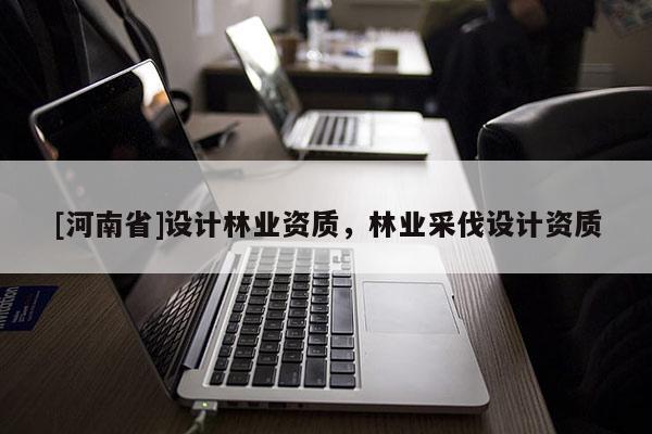 [河南省]設(shè)計林業(yè)資質(zhì)，林業(yè)采伐設(shè)計資質(zhì)