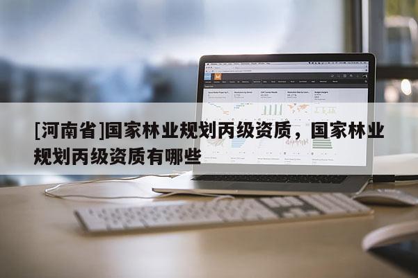 [河南省]國家林業(yè)規(guī)劃丙級資質，國家林業(yè)規(guī)劃丙級資質有哪些