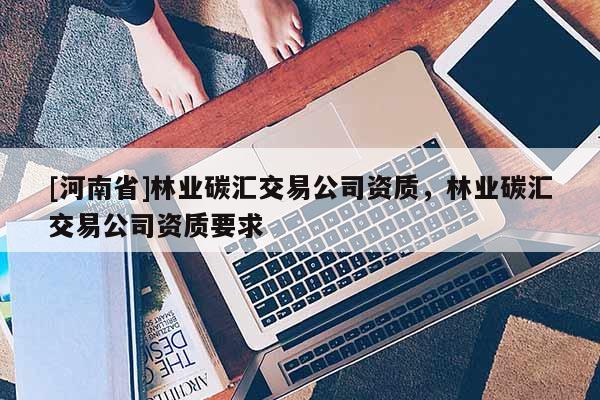 [河南省]林業(yè)碳匯交易公司資質(zhì)，林業(yè)碳匯交易公司資質(zhì)要求
