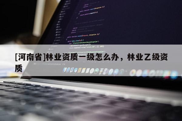 [河南省]林業(yè)資質一級怎么辦，林業(yè)乙級資質