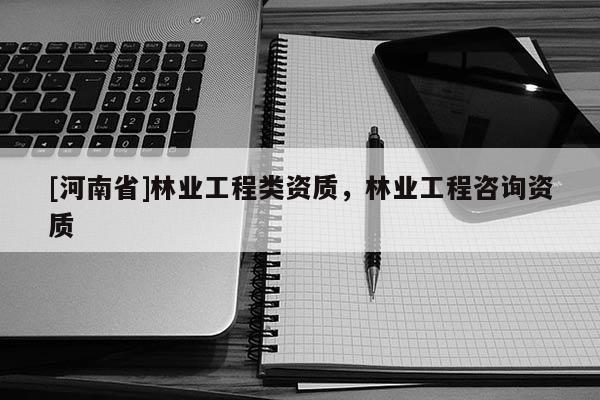 [河南省]林業(yè)工程類資質(zhì)，林業(yè)工程咨詢資質(zhì)