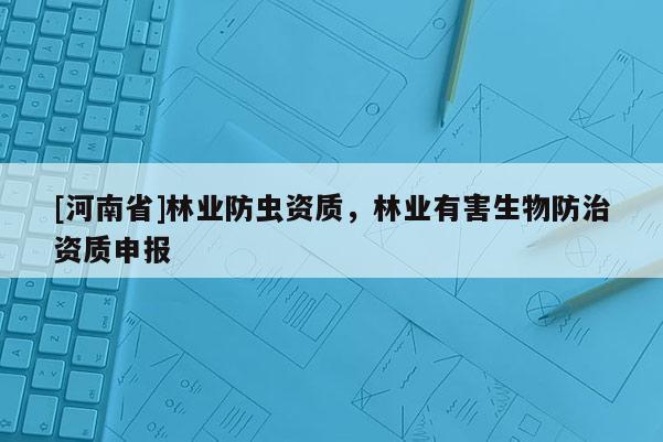 [河南省]林業(yè)防蟲資質(zhì)，林業(yè)有害生物防治資質(zhì)申報(bào)