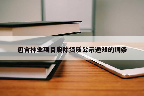 包含林業(yè)項目廢除資質(zhì)公示通知的詞條