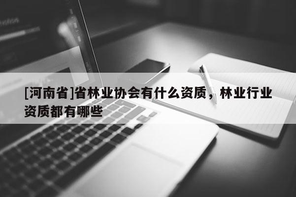 [河南省]省林業(yè)協(xié)會有什么資質(zhì)，林業(yè)行業(yè)資質(zhì)都有哪些