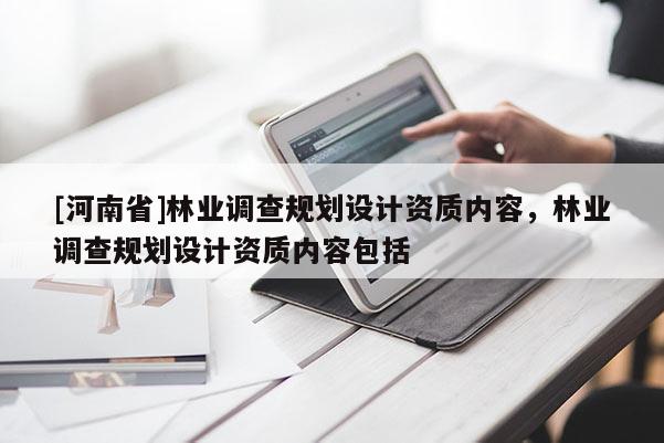 [河南省]林業(yè)調(diào)查規(guī)劃設(shè)計(jì)資質(zhì)內(nèi)容，林業(yè)調(diào)查規(guī)劃設(shè)計(jì)資質(zhì)內(nèi)容包括