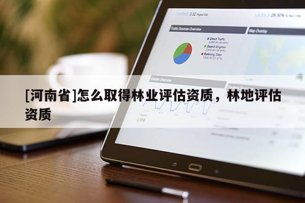 [河南省]怎么取得林業(yè)評(píng)估資質(zhì)，林地評(píng)估資質(zhì)