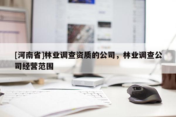 [河南省]林業(yè)調(diào)查資質(zhì)的公司，林業(yè)調(diào)查公司經(jīng)營范圍
