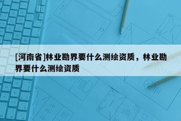 [河南省]林業(yè)勘界要什么測繪資質(zhì)，林業(yè)勘界要什么測繪資質(zhì)