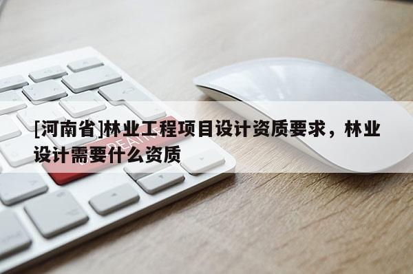 [河南省]林業(yè)工程項(xiàng)目設(shè)計(jì)資質(zhì)要求，林業(yè)設(shè)計(jì)需要什么資質(zhì)