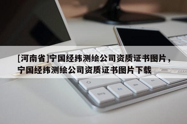 [河南省]寧國經(jīng)緯測繪公司資質(zhì)證書圖片，寧國經(jīng)緯測繪公司資質(zhì)證書圖片下載
