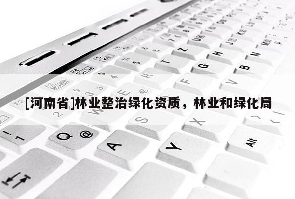 [河南省]林業(yè)整治綠化資質(zhì)，林業(yè)和綠化局