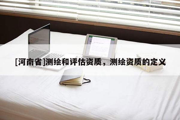 [河南省]測繪和評估資質(zhì)，測繪資質(zhì)的定義