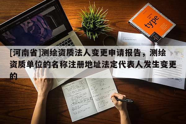 [河南省]測(cè)繪資質(zhì)法人變更申請(qǐng)報(bào)告，測(cè)繪資質(zhì)單位的名稱注冊(cè)地址法定代表人發(fā)生變更的