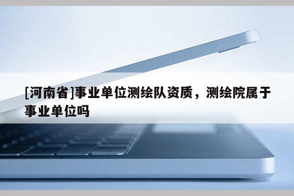 [河南省]事業(yè)單位測繪隊(duì)資質(zhì)，測繪院屬于事業(yè)單位嗎