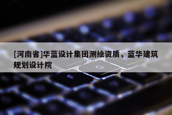 [河南省]華藍(lán)設(shè)計(jì)集團(tuán)測(cè)繪資質(zhì)，藍(lán)華建筑規(guī)劃設(shè)計(jì)院