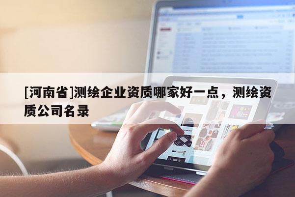 [河南省]測(cè)繪企業(yè)資質(zhì)哪家好一點(diǎn)，測(cè)繪資質(zhì)公司名錄