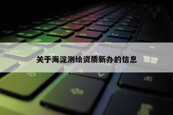 關(guān)于海淀測繪資質(zhì)新辦的信息