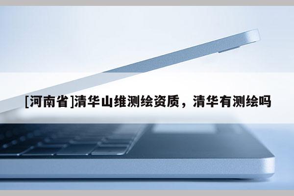 [河南省]清華山維測(cè)繪資質(zhì)，清華有測(cè)繪嗎
