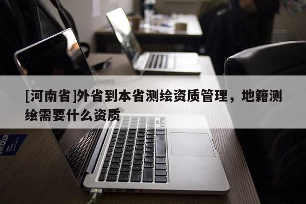 [河南省]外省到本省測繪資質(zhì)管理，地籍測繪需要什么資質(zhì)