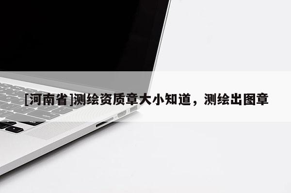 [河南省]測(cè)繪資質(zhì)章大小知道，測(cè)繪出圖章