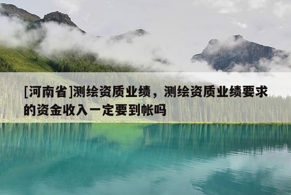 [河南省]測繪資質(zhì)業(yè)績，測繪資質(zhì)業(yè)績要求的資金收入一定要到帳嗎