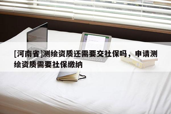[河南省]測繪資質(zhì)還需要交社保嗎，申請測繪資質(zhì)需要社保繳納