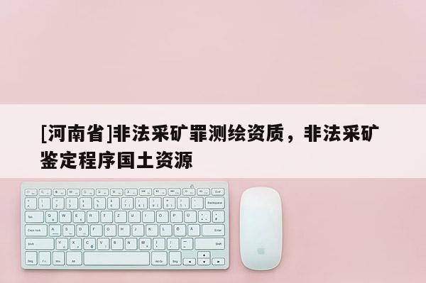 [河南省]非法采礦罪測繪資質(zhì)，非法采礦 鑒定程序國土資源