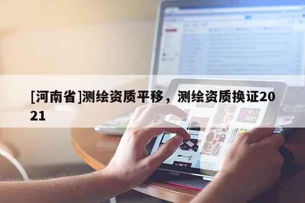 [河南省]測(cè)繪資質(zhì)平移，測(cè)繪資質(zhì)換證2021