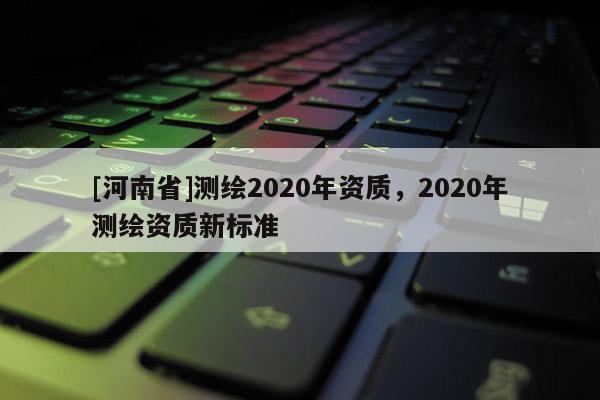 [河南省]測繪2020年資質，2020年測繪資質新標準