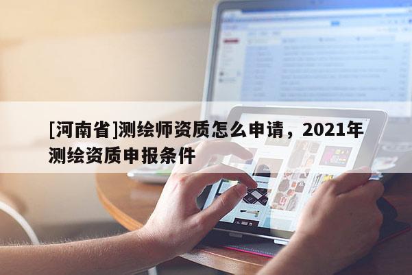 [河南省]測繪師資質(zhì)怎么申請，2021年測繪資質(zhì)申報條件