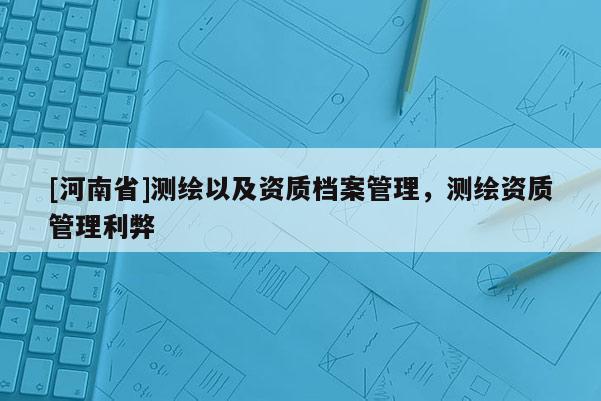 [河南省]測(cè)繪以及資質(zhì)檔案管理，測(cè)繪資質(zhì)管理利弊