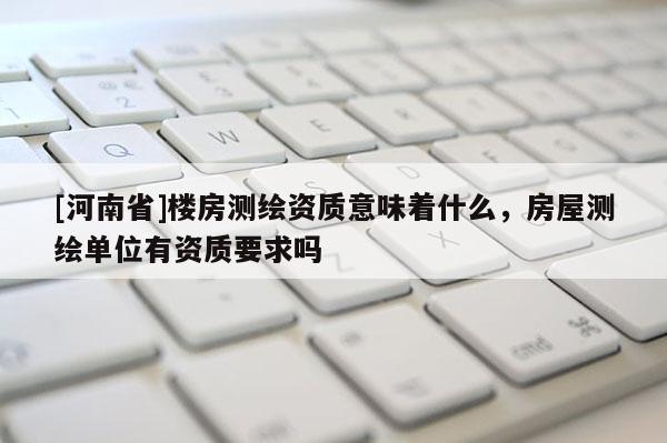 [河南省]樓房測繪資質(zhì)意味著什么，房屋測繪單位有資質(zhì)要求嗎