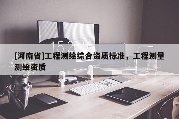 [河南省]工程測繪綜合資質標準，工程測量測繪資質
