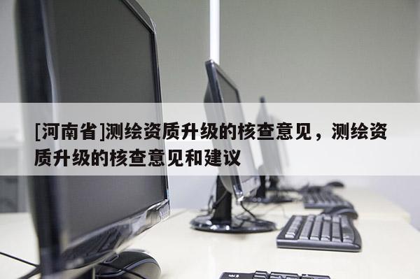 [河南省]測繪資質(zhì)升級的核查意見，測繪資質(zhì)升級的核查意見和建議